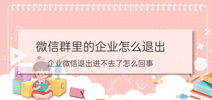 微信群里的企业怎么退出 企业微信退出进不去了怎么回事？